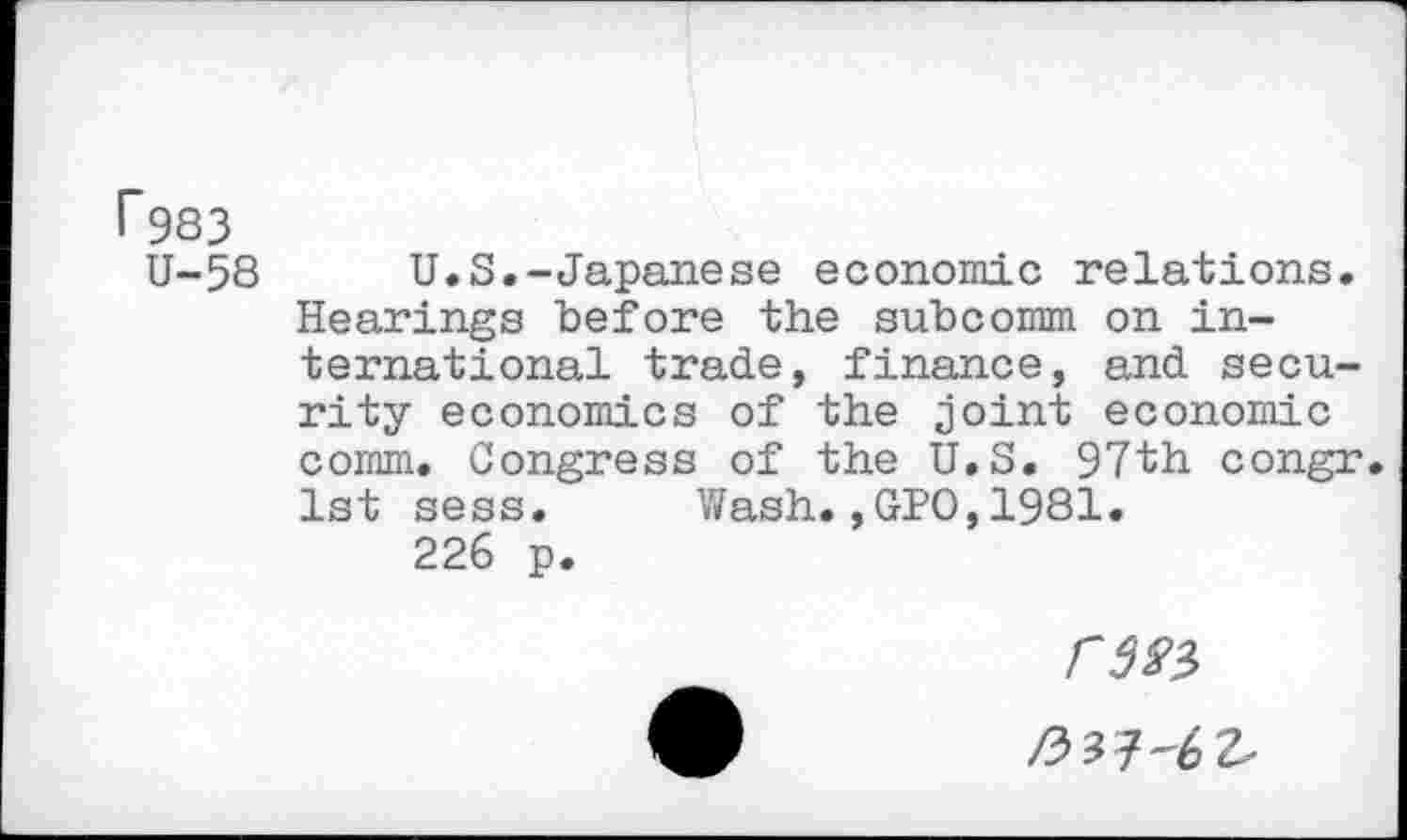 ﻿1*983
U-58 U.S.-Japanese economic relations. Hearings before the subcomm on international trade, finance, and security economics of the joint economic comm. Congress of the U.S. 97th congr. 1st sess. Wash.,GPO,1981.
226 p.
rm